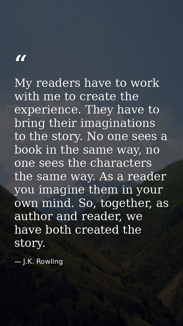My readers have to work with me to create the experience. They have to bring their imaginations to the story. No one see — J.K. Rowling