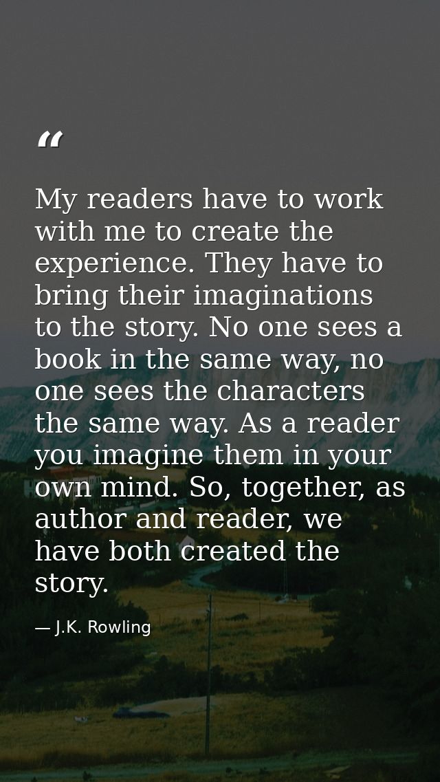 My readers have to work with me to create the experience. They have to bring their imaginations to the story. No one see — J.K. Rowling