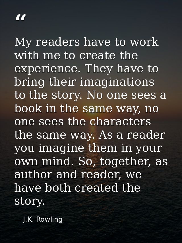 My readers have to work with me to create the experience. They have to bring their imaginations to the story. No one see — J.K. Rowling
