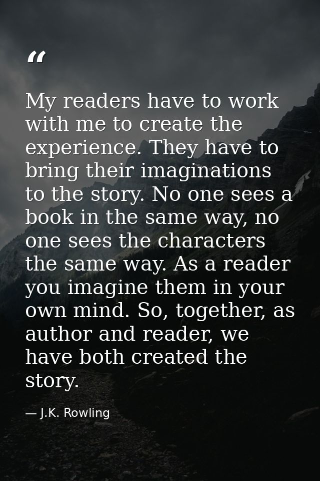 My readers have to work with me to create the experience. They have to bring their imaginations to the story. No one see — J.K. Rowling
