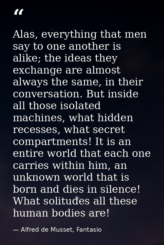 Alas, everything that men say to one another is alike; the ideas they exchange are almost always the same, in their conv — Alfred de Musset, Fantasio