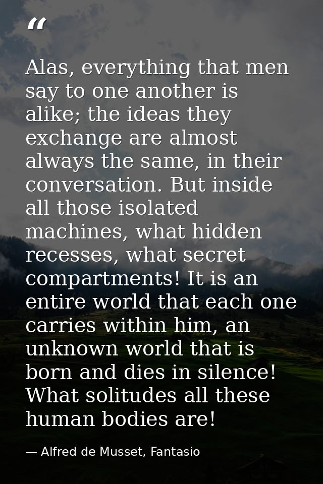 Alas, everything that men say to one another is alike; the ideas they exchange are almost always the same, in their conv — Alfred de Musset, Fantasio