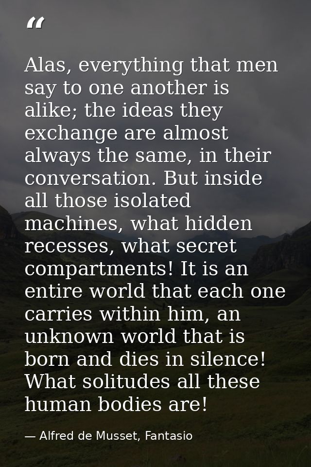 Alas, everything that men say to one another is alike; the ideas they exchange are almost always the same, in their conv — Alfred de Musset, Fantasio