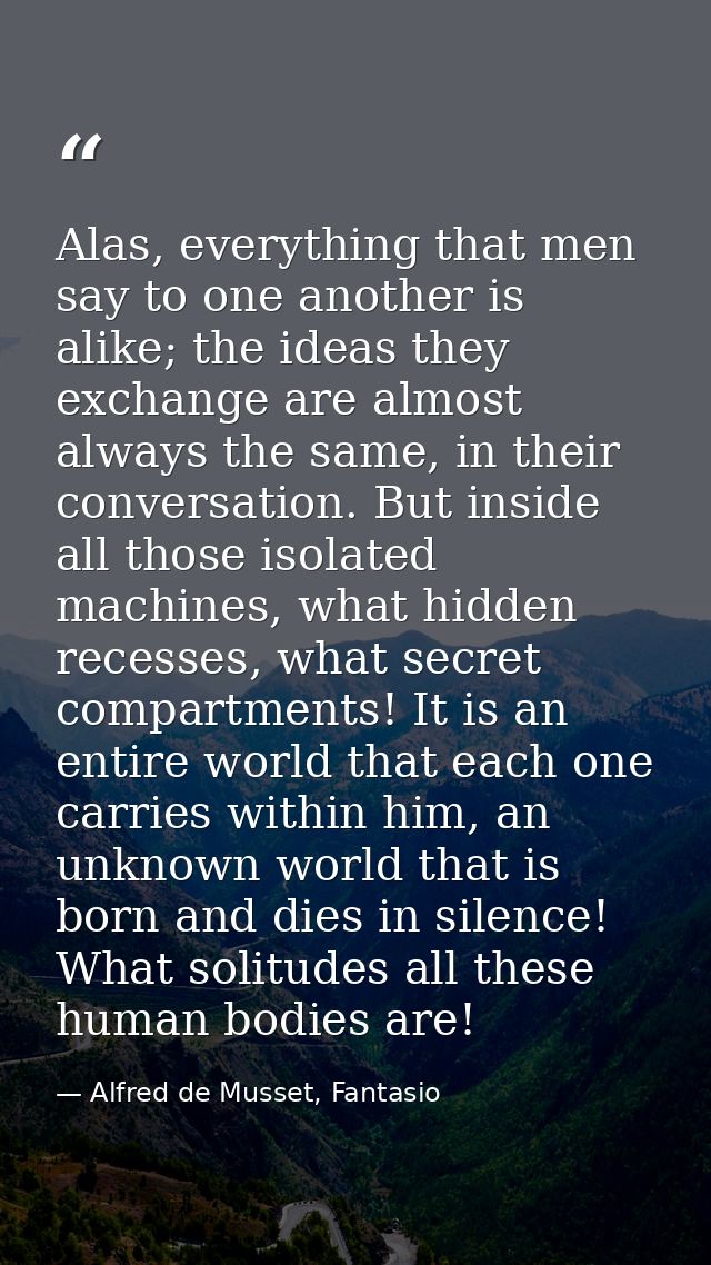Alas, everything that men say to one another is alike; the ideas they exchange are almost always the same, in their conv — Alfred de Musset, Fantasio