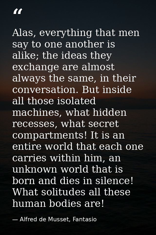Alas, everything that men say to one another is alike; the ideas they exchange are almost always the same, in their conv — Alfred de Musset, Fantasio