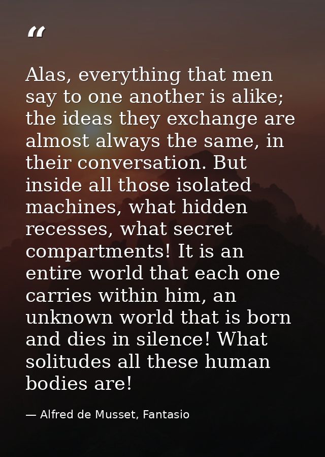 Alas, everything that men say to one another is alike; the ideas they exchange are almost always the same, in their conv — Alfred de Musset, Fantasio