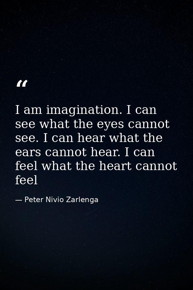 I am imagination. I can see what the eyes cannot see. I can hear what the ears cannot hear. I can feel what the heart ca — Peter Nivio Zarlenga