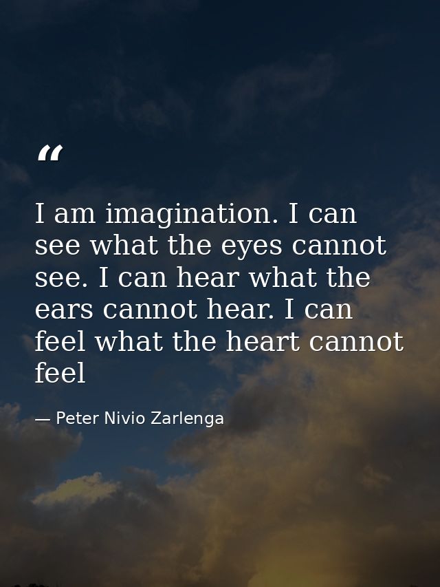 I am imagination. I can see what the eyes cannot see. I can hear what the ears cannot hear. I can feel what the heart ca — Peter Nivio Zarlenga