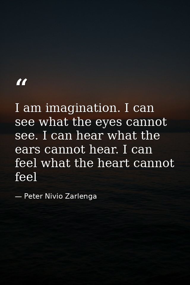 I am imagination. I can see what the eyes cannot see. I can hear what the ears cannot hear. I can feel what the heart ca — Peter Nivio Zarlenga