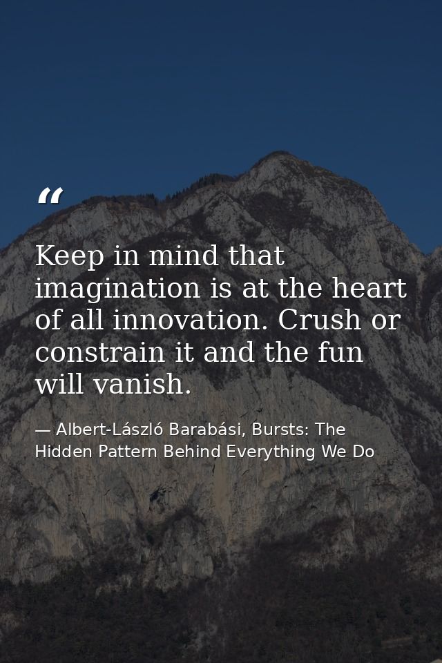 Keep in mind that imagination is at the heart of all innovation. Crush or constrain it and the fun will vanish. — Albert-László Barabási, Bursts: The Hidden Pattern Behind Everything We Do
