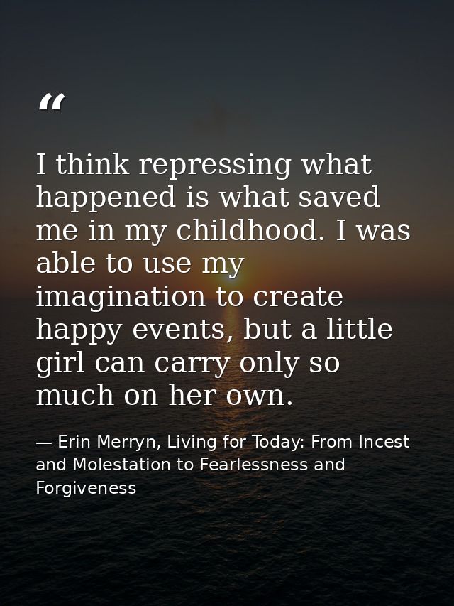 I think repressing what happened is what saved me in my childhood. I was able to use my imagination to create happy even — Erin Merryn, Living for Today: From Incest and Molestation to Fearlessness and Forgiveness