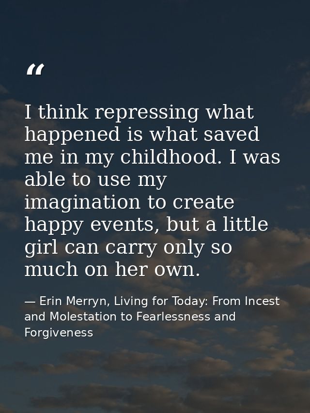 I think repressing what happened is what saved me in my childhood. I was able to use my imagination to create happy even — Erin Merryn, Living for Today: From Incest and Molestation to Fearlessness and Forgiveness