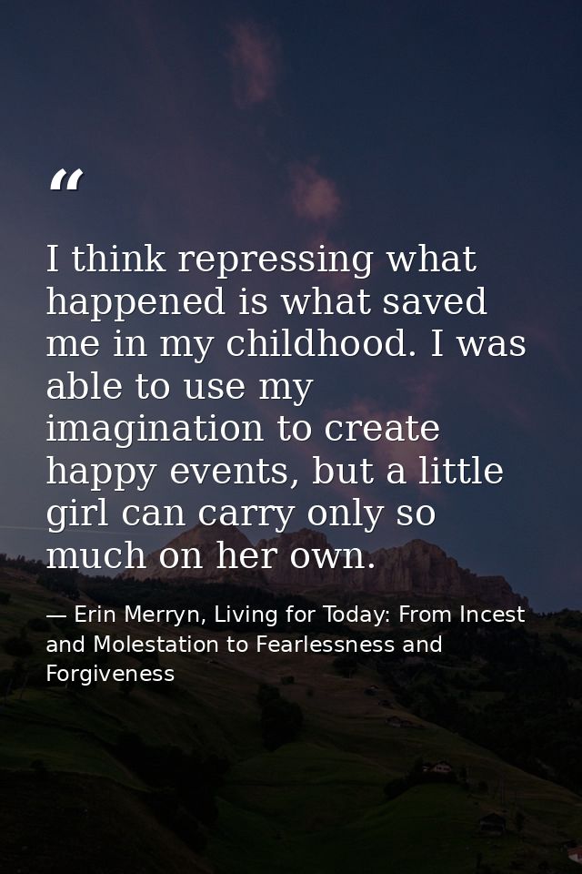 I think repressing what happened is what saved me in my childhood. I was able to use my imagination to create happy even — Erin Merryn, Living for Today: From Incest and Molestation to Fearlessness and Forgiveness