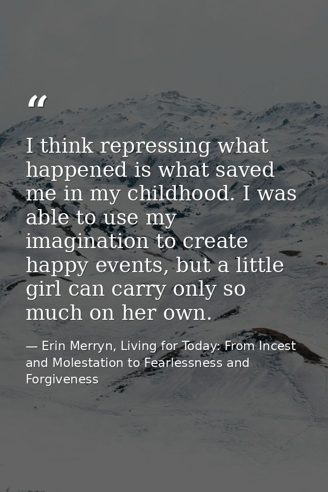 I think repressing what happened is what saved me in my childhood. I was able to use my imagination to create happy even — Erin Merryn, Living for Today: From Incest and Molestation to Fearlessness and Forgiveness