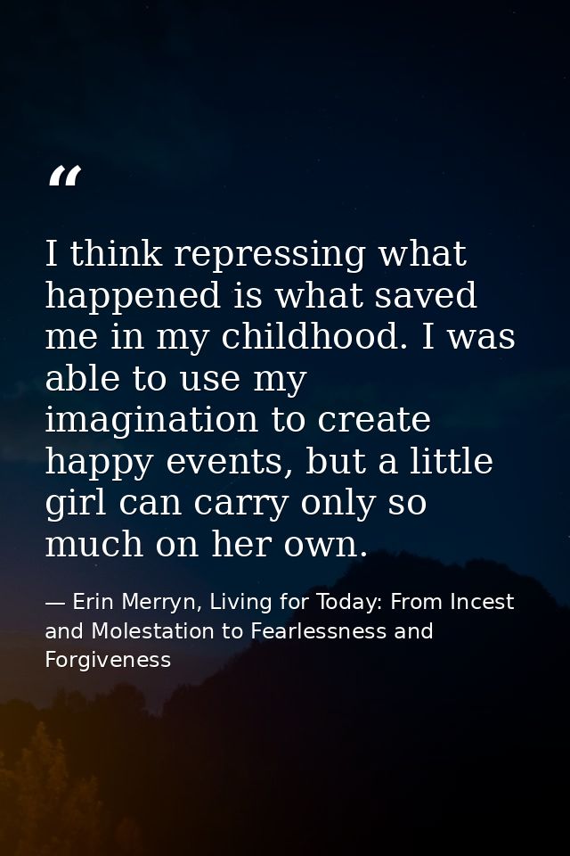 I think repressing what happened is what saved me in my childhood. I was able to use my imagination to create happy even — Erin Merryn, Living for Today: From Incest and Molestation to Fearlessness and Forgiveness