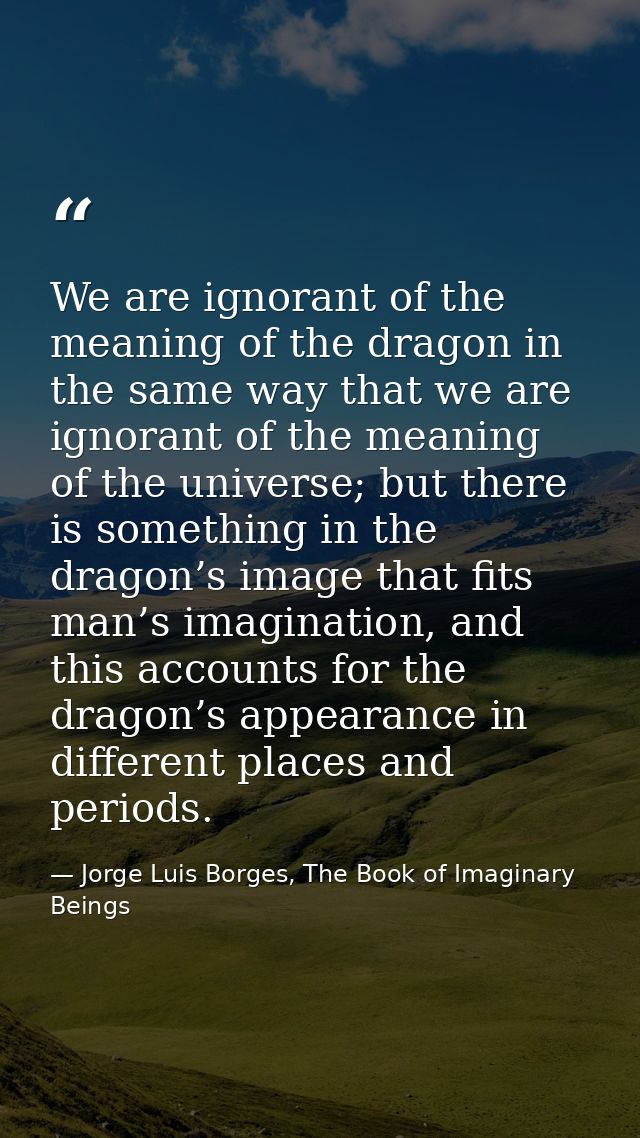 We are ignorant of the meaning of the dragon in the same way that we are ignorant of the meaning of the universe; but th — Jorge Luis Borges, The Book of Imaginary Beings
