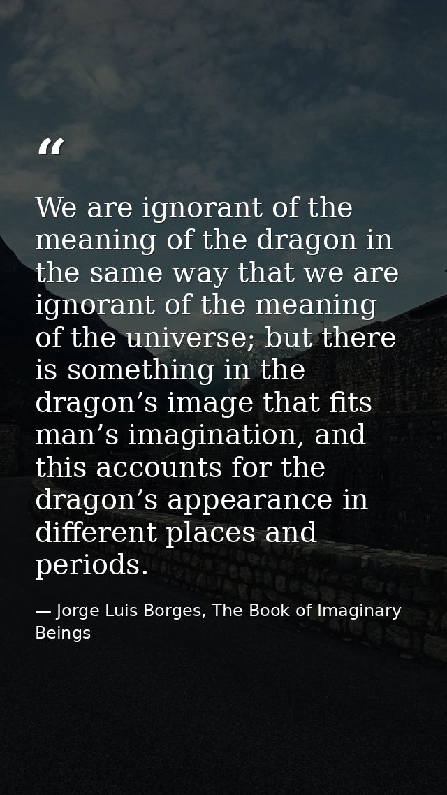 We are ignorant of the meaning of the dragon in the same way that we are ignorant of the meaning of the universe; but th — Jorge Luis Borges, The Book of Imaginary Beings
