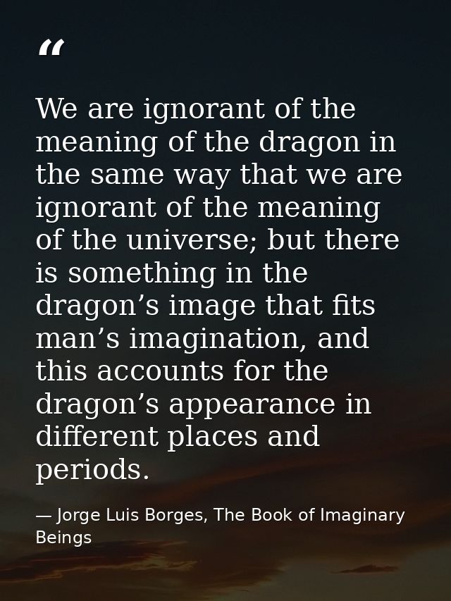 We are ignorant of the meaning of the dragon in the same way that we are ignorant of the meaning of the universe; but th — Jorge Luis Borges, The Book of Imaginary Beings