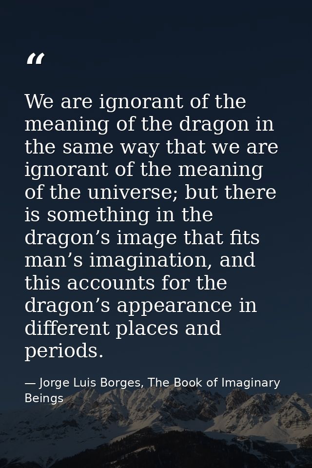 We are ignorant of the meaning of the dragon in the same way that we are ignorant of the meaning of the universe; but th — Jorge Luis Borges, The Book of Imaginary Beings