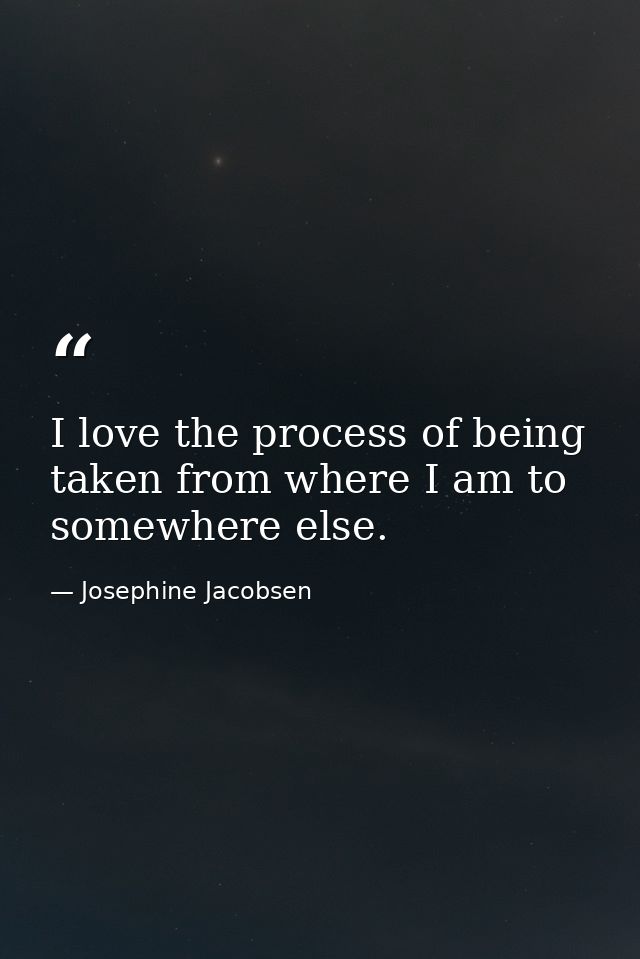 I love the process of being taken from where I am to somewhere else. — Josephine Jacobsen