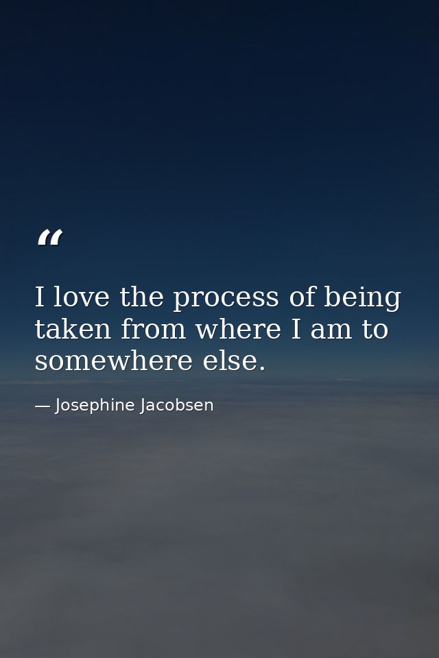 I love the process of being taken from where I am to somewhere else. — Josephine Jacobsen