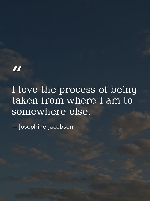 I love the process of being taken from where I am to somewhere else. — Josephine Jacobsen