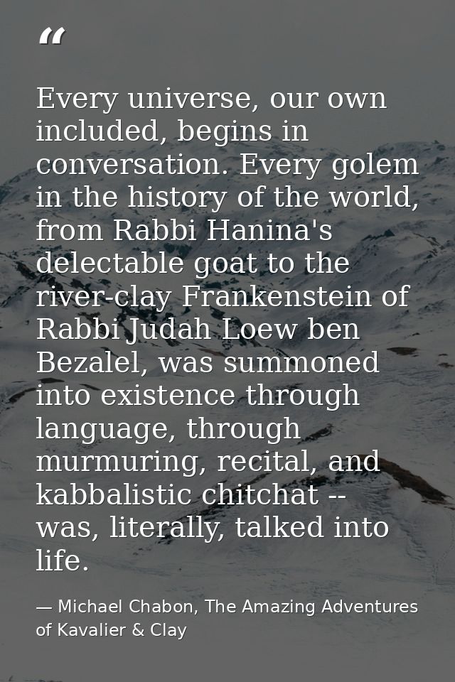Every universe, our own included, begins in conversation. Every golem in the history of the world, from Rabbi Hanina's d — Michael Chabon, The Amazing Adventures of Kavalier & Clay