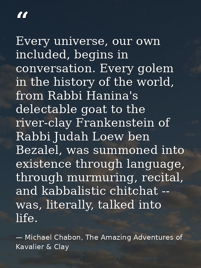 Every universe, our own included, begins in conversation. Every golem in the history of the world, from Rabbi Hanina's d — Michael Chabon, The Amazing Adventures of Kavalier & Clay