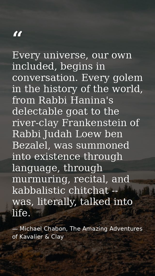 Every universe, our own included, begins in conversation. Every golem in the history of the world, from Rabbi Hanina's d — Michael Chabon, The Amazing Adventures of Kavalier & Clay