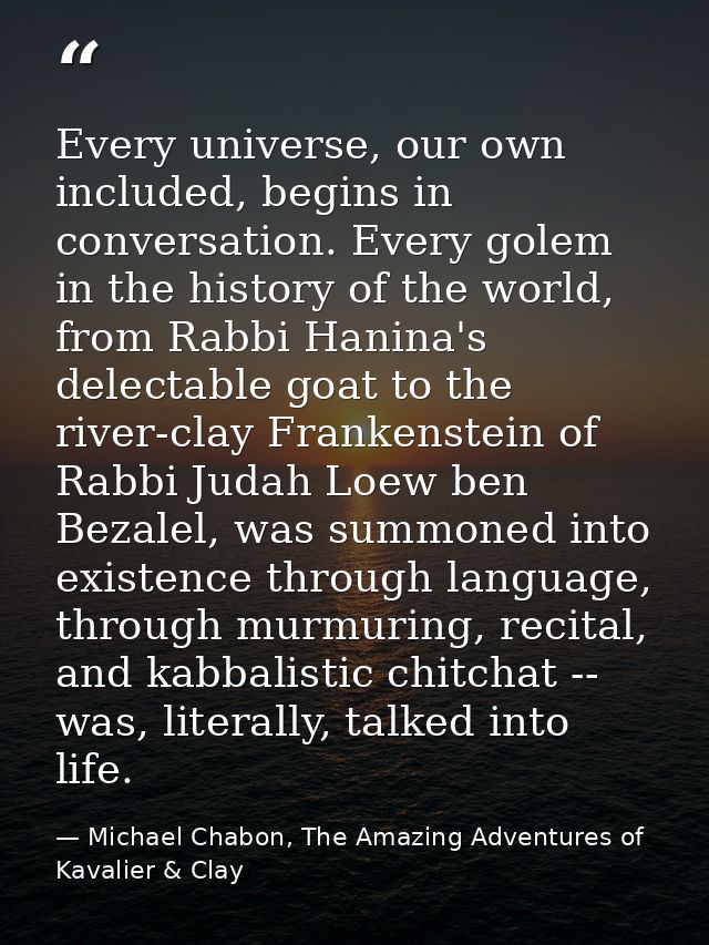 Every universe, our own included, begins in conversation. Every golem in the history of the world, from Rabbi Hanina's d — Michael Chabon, The Amazing Adventures of Kavalier & Clay