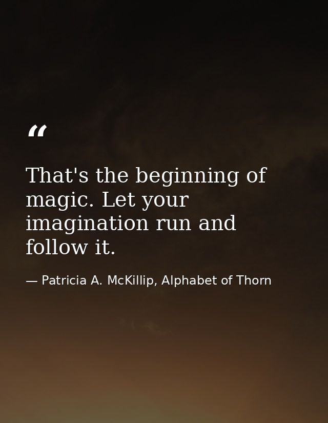 That's the beginning of magic. Let your imagination run and follow it. — Patricia A. McKillip, Alphabet of Thorn