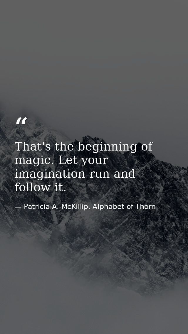 That's the beginning of magic. Let your imagination run and follow it. — Patricia A. McKillip, Alphabet of Thorn