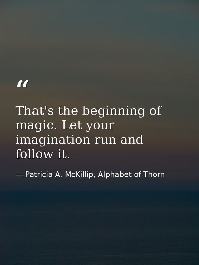 That's the beginning of magic. Let your imagination run and follow it. — Patricia A. McKillip, Alphabet of Thorn