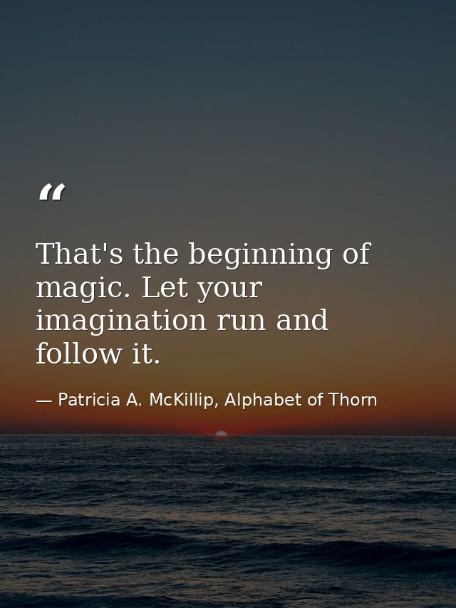 That's the beginning of magic. Let your imagination run and follow it. — Patricia A. McKillip, Alphabet of Thorn