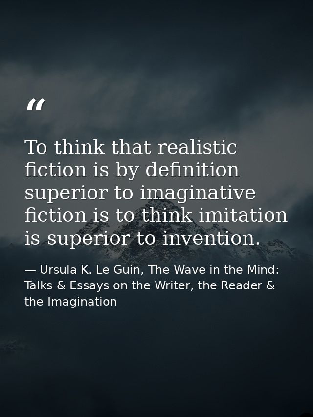 To think that realistic fiction is by definition superior to imaginative fiction is to think imitation is superior to in — Ursula K. Le Guin, The Wave in the Mind: Talks & Essays on the Writer, the Reader & the Imagination