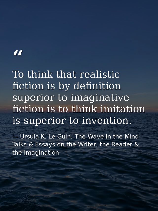 To think that realistic fiction is by definition superior to imaginative fiction is to think imitation is superior to in — Ursula K. Le Guin, The Wave in the Mind: Talks & Essays on the Writer, the Reader & the Imagination