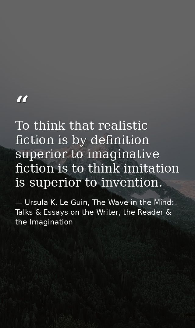 To think that realistic fiction is by definition superior to imaginative fiction is to think imitation is superior to in — Ursula K. Le Guin, The Wave in the Mind: Talks & Essays on the Writer, the Reader & the Imagination