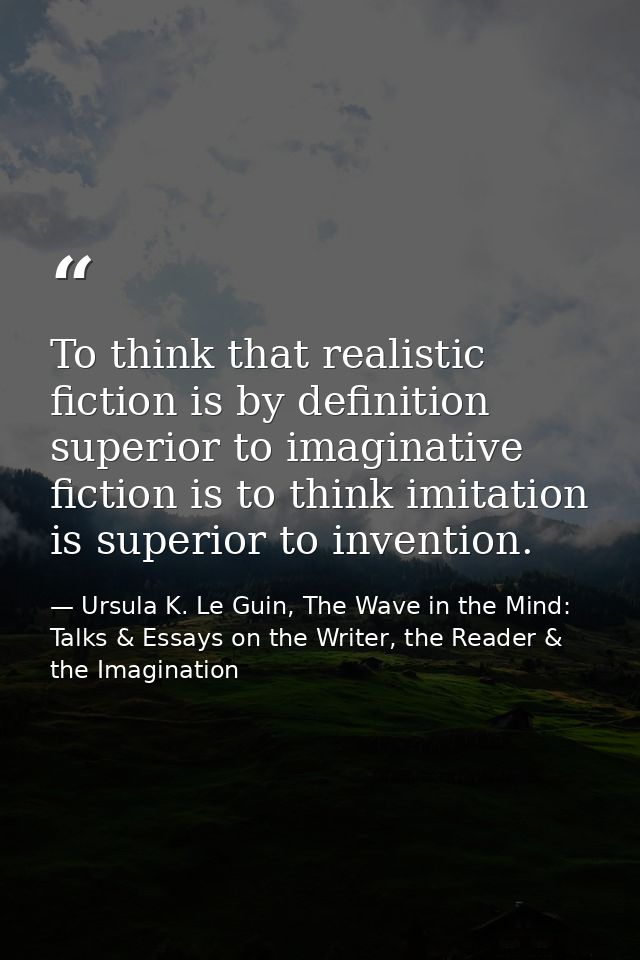 To think that realistic fiction is by definition superior to imaginative fiction is to think imitation is superior to in — Ursula K. Le Guin, The Wave in the Mind: Talks & Essays on the Writer, the Reader & the Imagination