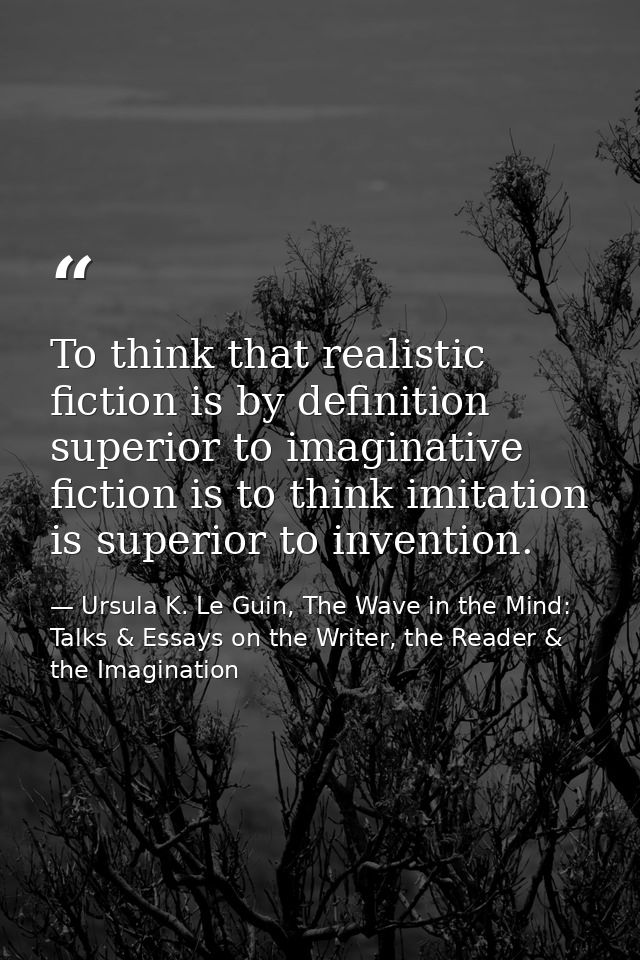 To think that realistic fiction is by definition superior to imaginative fiction is to think imitation is superior to in — Ursula K. Le Guin, The Wave in the Mind: Talks & Essays on the Writer, the Reader & the Imagination