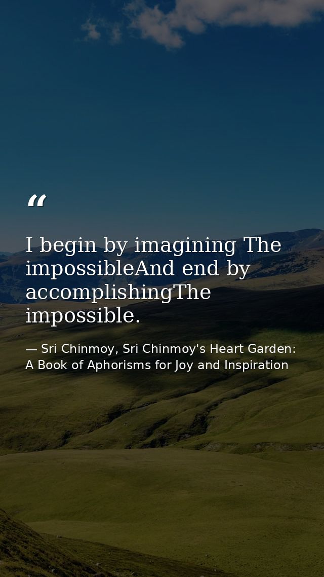 I begin by imagining The impossibleAnd end by accomplishingThe impossible. — Sri Chinmoy, Sri Chinmoy's Heart Garden: A Book of Aphorisms for Joy and Inspiration