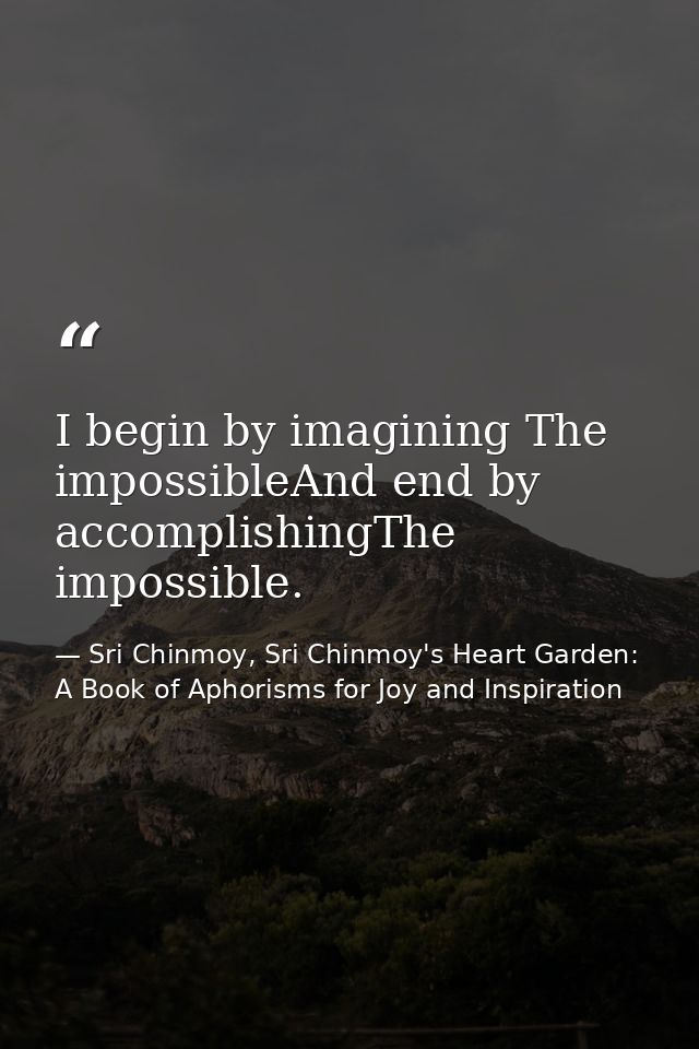 I begin by imagining The impossibleAnd end by accomplishingThe impossible. — Sri Chinmoy, Sri Chinmoy's Heart Garden: A Book of Aphorisms for Joy and Inspiration