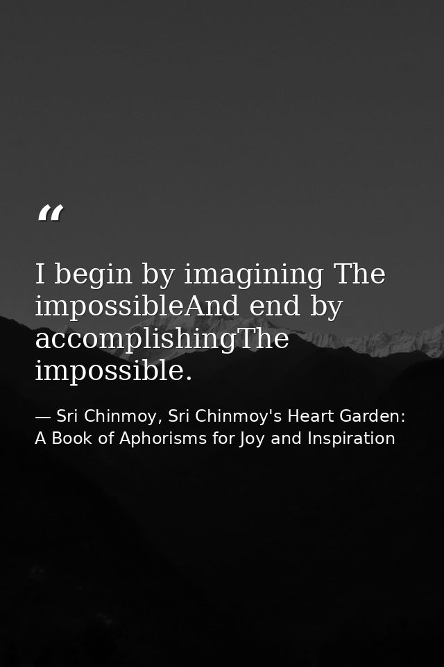 I begin by imagining The impossibleAnd end by accomplishingThe impossible. — Sri Chinmoy, Sri Chinmoy's Heart Garden: A Book of Aphorisms for Joy and Inspiration
