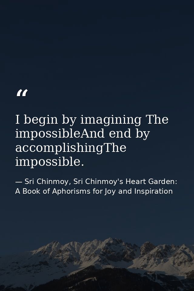 I begin by imagining The impossibleAnd end by accomplishingThe impossible. — Sri Chinmoy, Sri Chinmoy's Heart Garden: A Book of Aphorisms for Joy and Inspiration