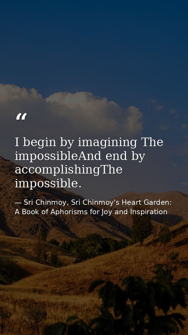 I begin by imagining The impossibleAnd end by accomplishingThe impossible. — Sri Chinmoy, Sri Chinmoy's Heart Garden: A Book of Aphorisms for Joy and Inspiration