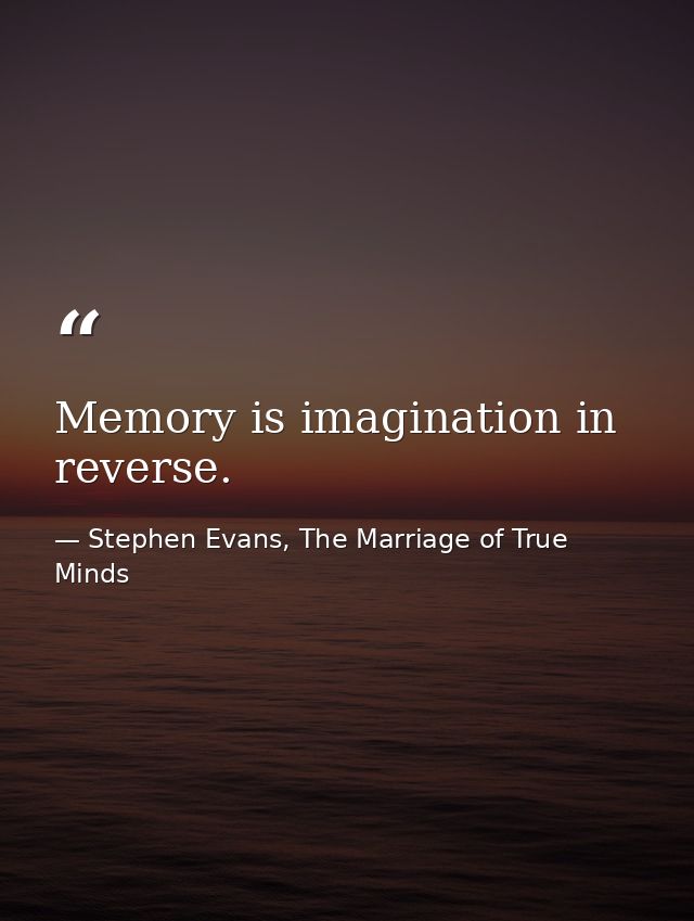 Memory is imagination in reverse. — Stephen Evans, The Marriage of True Minds