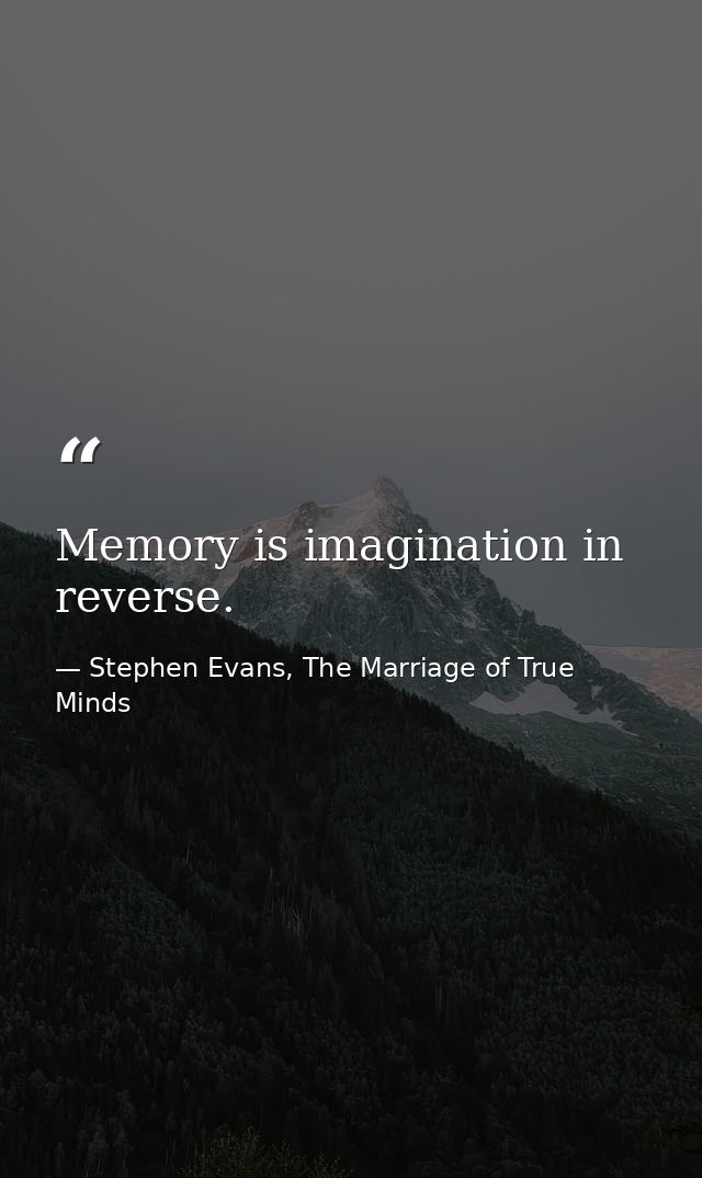 Memory is imagination in reverse. — Stephen Evans, The Marriage of True Minds