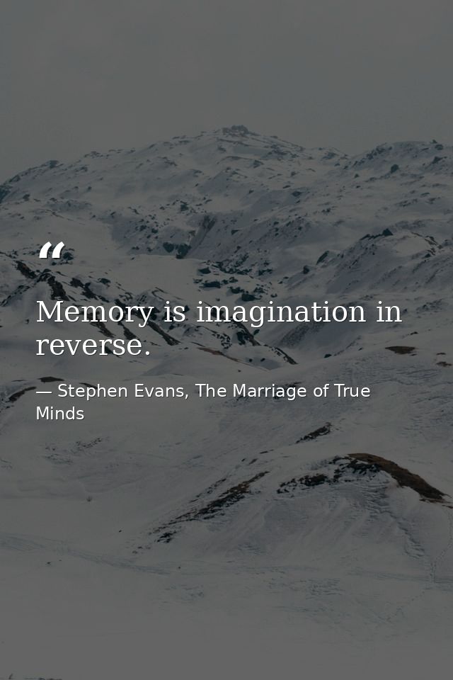 Memory is imagination in reverse. — Stephen Evans, The Marriage of True Minds