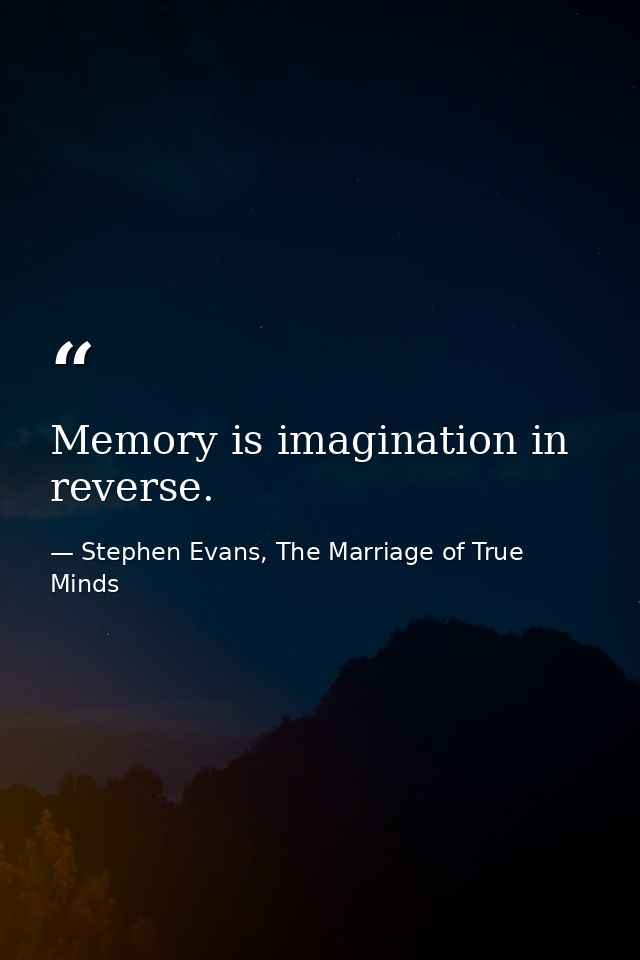 Memory is imagination in reverse. — Stephen Evans, The Marriage of True Minds
