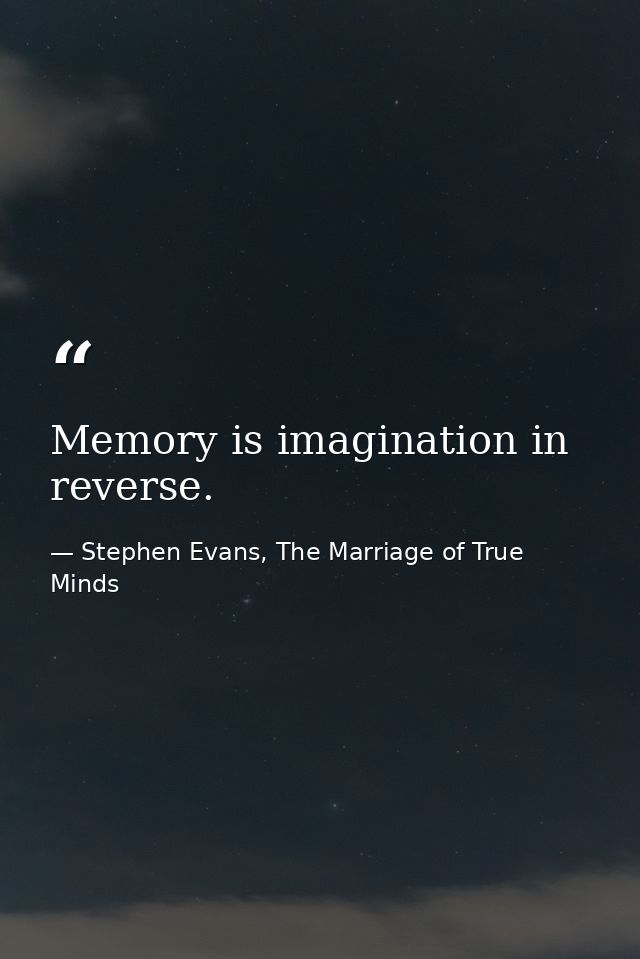 Memory is imagination in reverse. — Stephen Evans, The Marriage of True Minds