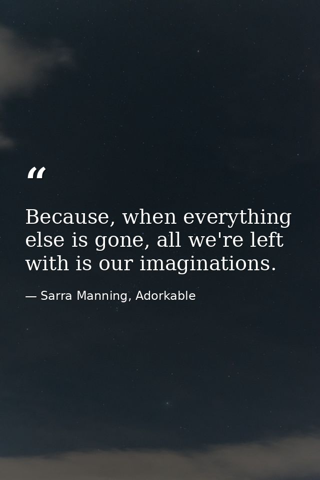 Because, when everything else is gone, all we're left with is our imaginations. — Sarra Manning, Adorkable